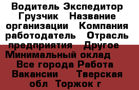 Водитель-Экспедитор-Грузчик › Название организации ­ Компания-работодатель › Отрасль предприятия ­ Другое › Минимальный оклад ­ 1 - Все города Работа » Вакансии   . Тверская обл.,Торжок г.